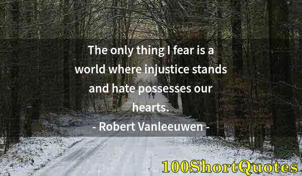 Quote by Albert Einstein: The only thing I fear is a world where injustice stands and hate possesses our hearts.