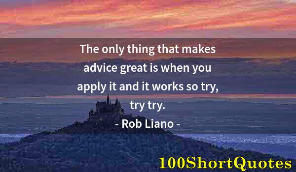 Quote by Albert Einstein: The only thing that makes advice great is when you apply it and it works so try, try try.