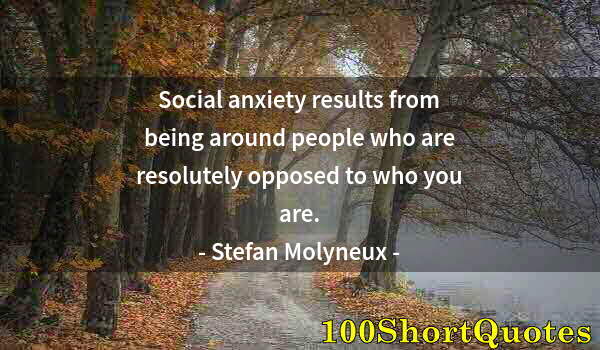 Quote by Albert Einstein: Social anxiety results from being around people who are resolutely opposed to who you are.