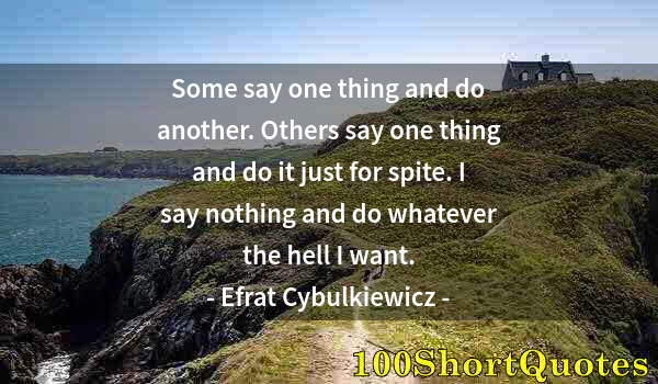 Quote by Albert Einstein: Some say one thing and do another. Others say one thing and do it just for spite. I say nothing and ...