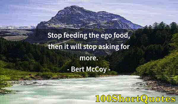 Quote by Albert Einstein: Stop feeding the ego food, then it will stop asking for more.