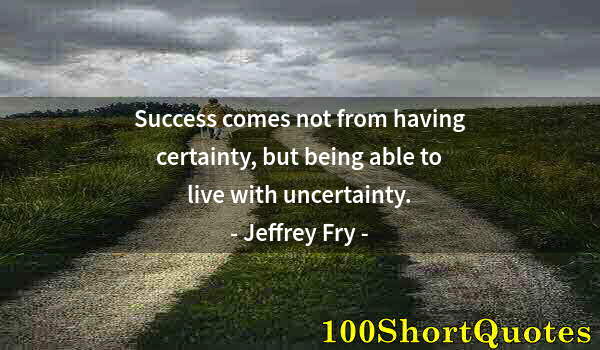 Quote by Albert Einstein: Success comes not from having certainty, but being able to live with uncertainty.