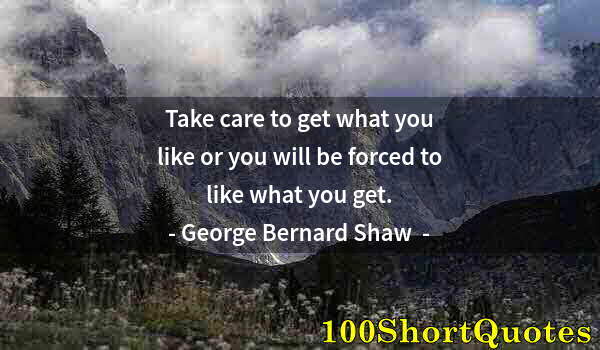 Quote by Albert Einstein: Take care to get what you like or you will be forced to like what you get.