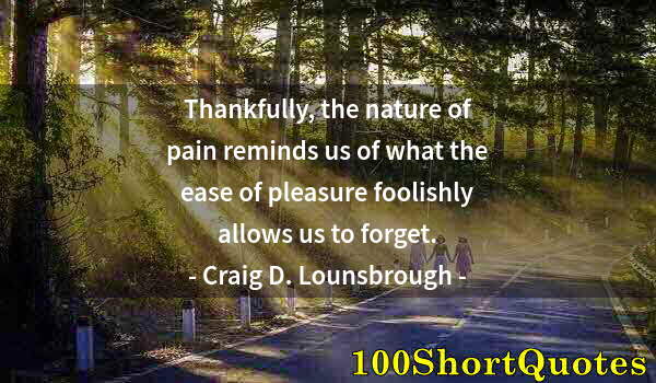 Quote by Albert Einstein: Thankfully, the nature of pain reminds us of what the ease of pleasure foolishly allows us to forget...