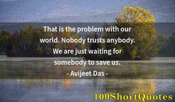 Quote by Albert Einstein: That is the problem with our world. Nobody trusts anybody. We are just waiting for somebody to save ...