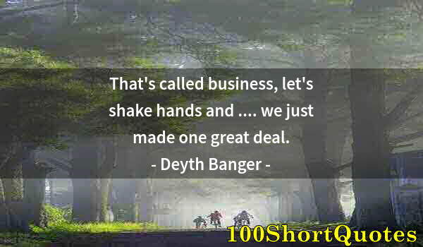 Quote by Albert Einstein: That's called business, let's shake hands and .... we just made one great deal.