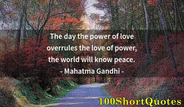 Quote by Albert Einstein: The day the power of love overrules the love of power, the world will know peace.