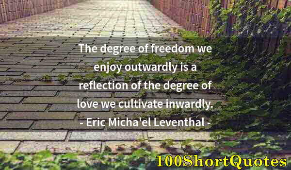 Quote by Albert Einstein: The degree of freedom we enjoy outwardly is a reflection of the degree of love we cultivate inwardly...