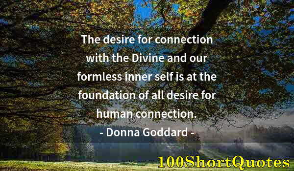 Quote by Albert Einstein: The desire for connection with the Divine and our formless inner self is at the foundation of all de...