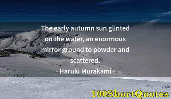 Quote by Albert Einstein: The early autumn sun glinted on the water, an enormous mirror ground to powder and scattered.