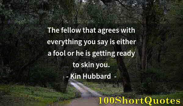 Quote by Albert Einstein: The fellow that agrees with everything you say is either a fool or he is getting ready to skin you.