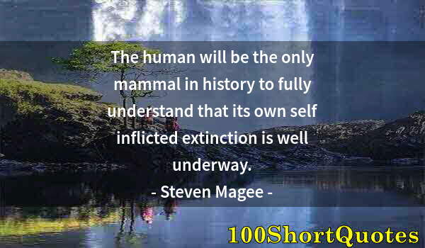 Quote by Albert Einstein: The human will be the only mammal in history to fully understand that its own self inflicted extinct...