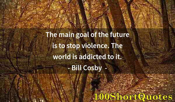 Quote by Albert Einstein: The main goal of the future is to stop violence. The world is addicted to it.