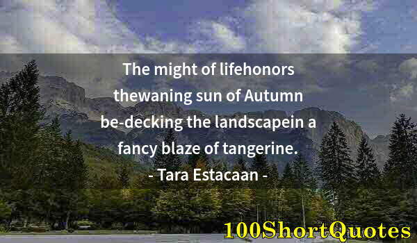 Quote by Albert Einstein: The might of lifehonors thewaning sun of Autumn be-decking the landscapein a fancy blaze of tangerin...