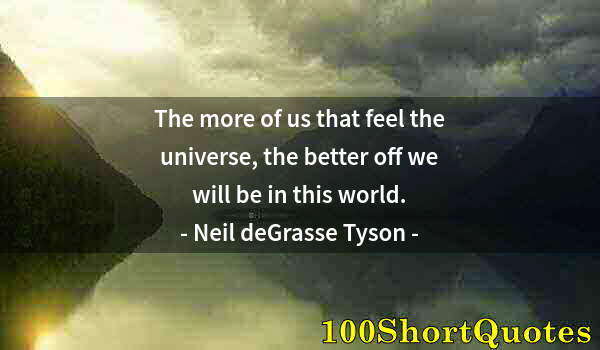 Quote by Albert Einstein: The more of us that feel the universe, the better off we will be in this world.