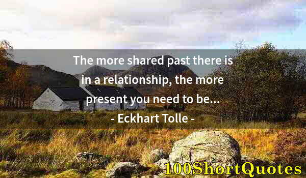 Quote by Albert Einstein: The more shared past there is in a relationship, the more present you need to be...