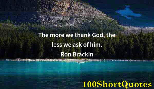 Quote by Albert Einstein: The more we thank God, the less we ask of him.