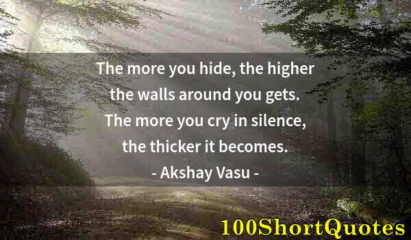 Quote by Albert Einstein: The more you hide, the higher the walls around you gets. The more you cry in silence, the thicker it...