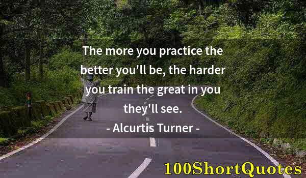 Quote by Albert Einstein: The more you practice the better you'll be, the harder you train the great in you they'll see.