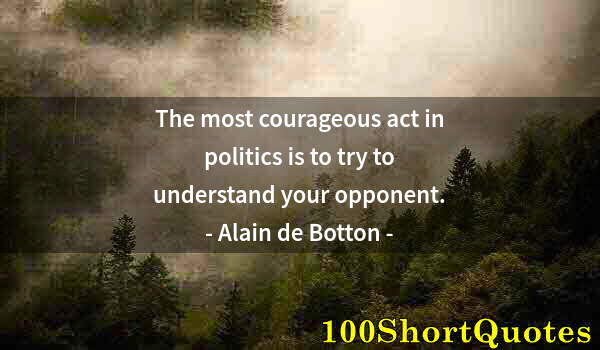 Quote by Albert Einstein: The most courageous act in politics is to try to understand your opponent.