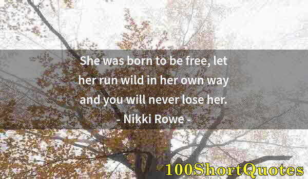 Quote by Albert Einstein: She was born to be free, let her run wild in her own way and you will never lose her.