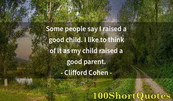 Quote by Albert Einstein: Some people say I raised a good child. I like to think of it as my child raised a good parent.