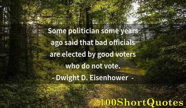 Quote by Albert Einstein: Some politician some years ago said that bad officials are elected by good voters who do not vote.