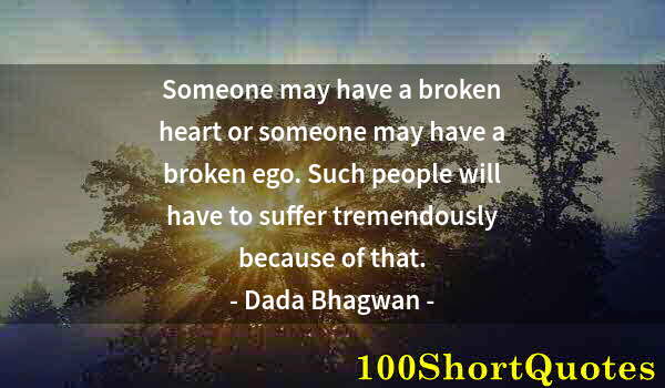 Quote by Albert Einstein: Someone may have a broken heart or someone may have a broken ego. Such people will have to suffer tr...