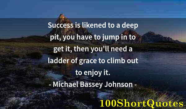 Quote by Albert Einstein: Success is likened to a deep pit, you have to jump in to get it, then you'll need a ladder of grace ...