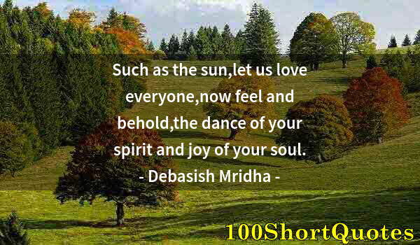 Quote by Albert Einstein: Such as the sun,let us love everyone,now feel and behold,the dance of your spirit and joy of your so...