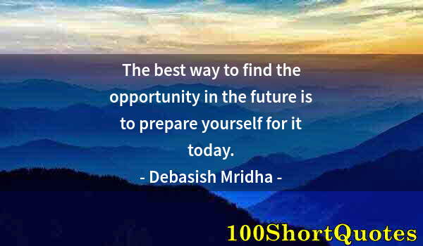 Quote by Albert Einstein: The best way to find the opportunity in the future is to prepare yourself for it today.