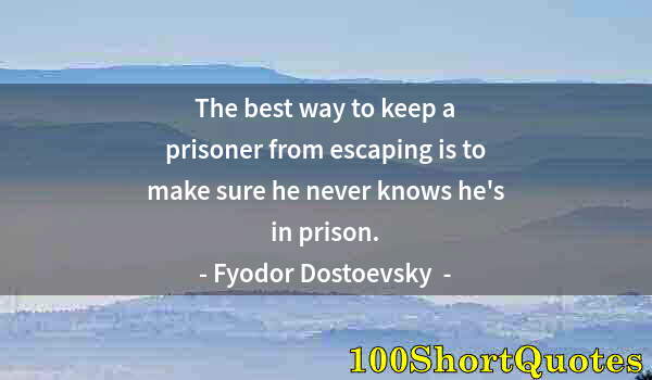 Quote by Albert Einstein: The best way to keep a prisoner from escaping is to make sure he never knows he's in prison.