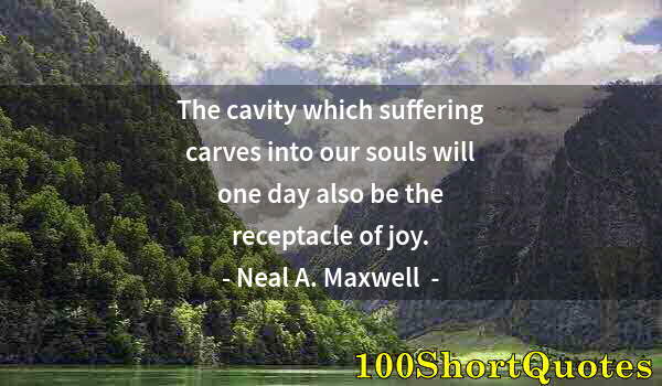 Quote by Albert Einstein: The cavity which suffering carves into our souls will one day also be the receptacle of joy.