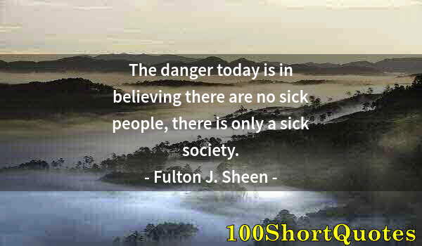 Quote by Albert Einstein: The danger today is in believing there are no sick people, there is only a sick society.