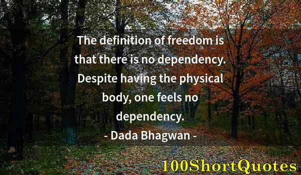 Quote by Albert Einstein: The definition of freedom is that there is no dependency. Despite having the physical body, one feel...