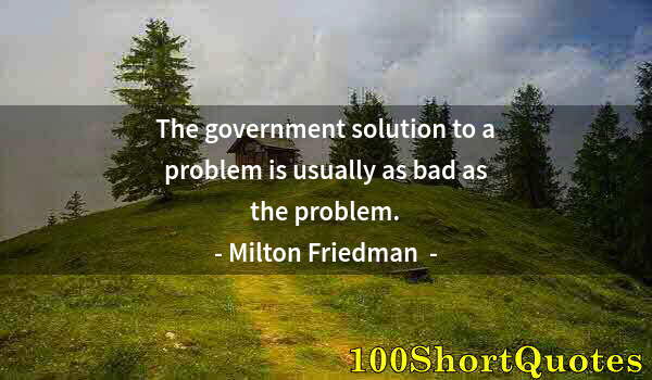 Quote by Albert Einstein: The government solution to a problem is usually as bad as the problem.