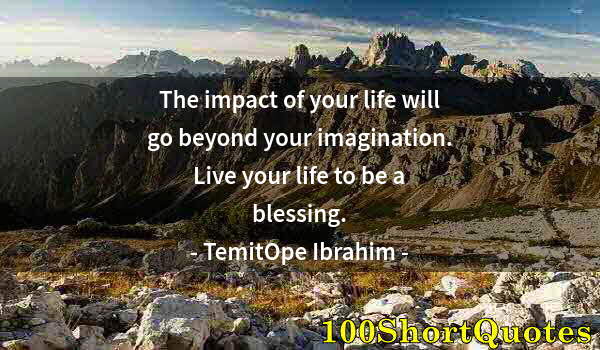 Quote by Albert Einstein: The impact of your life will go beyond your imagination. Live your life to be a blessing.