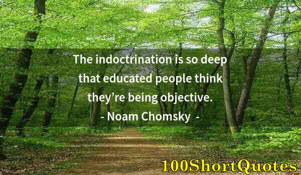 Quote by Albert Einstein: The indoctrination is so deep that educated people think they’re being objective.