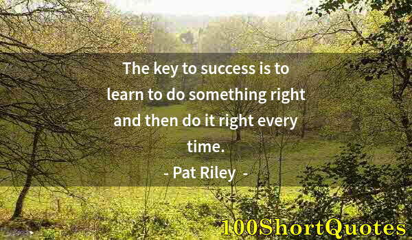 Quote by Albert Einstein: The key to success is to learn to do something right and then do it right every time.