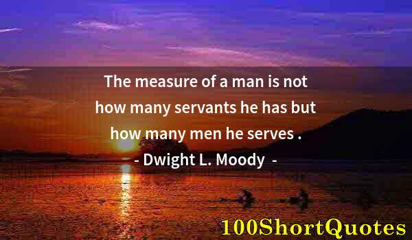 Quote by Albert Einstein: The measure of a man is not how many servants he has but how many men he serves .