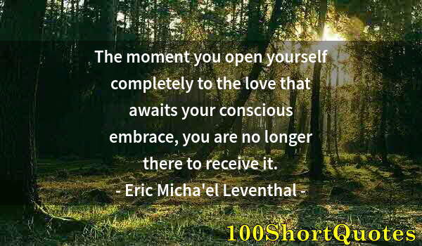 Quote by Albert Einstein: The moment you open yourself completely to the love that awaits your conscious embrace, you are no l...