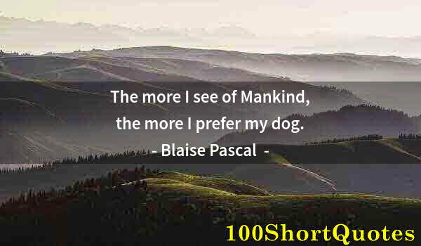 Quote by Albert Einstein: The more I see of Mankind, the more I prefer my dog.