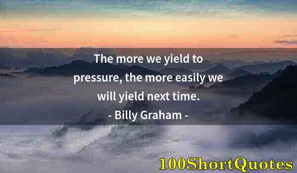 Quote by Albert Einstein: The more we yield to pressure, the more easily we will yield next time.