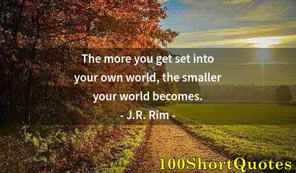 Quote by Albert Einstein: The more you get set into your own world, the smaller your world becomes.