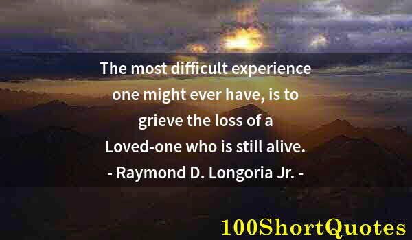 Quote by Albert Einstein: The most difficult experience one might ever have, is to grieve the loss of a Loved-one who is still...