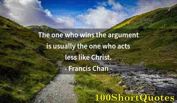 Quote by Albert Einstein: The one who wins the argument is usually the one who acts less like Christ.