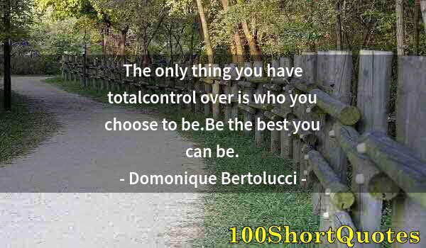 Quote by Albert Einstein: The only thing you have totalcontrol over is who you choose to be.Be the best you can be.