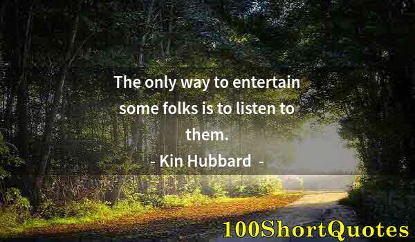 Quote by Albert Einstein: The only way to entertain some folks is to listen to them.