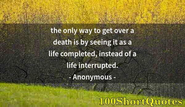 Quote by Albert Einstein: the only way to get over a death is by seeing it as a life completed, instead of a life interrupted.