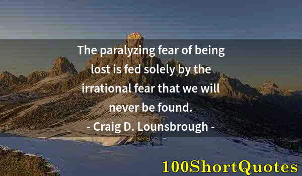 Quote by Albert Einstein: The paralyzing fear of being lost is fed solely by the irrational fear that we will never be found.